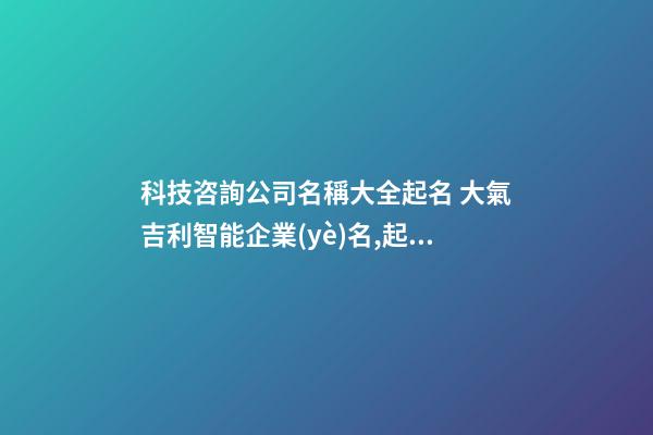 科技咨詢公司名稱大全起名 大氣吉利智能企業(yè)名,起名之家